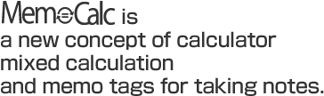 MemoCalc is a new concept of calculator mixed calculation and memo tags for taking notes.
